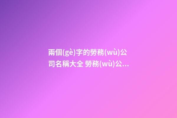 兩個(gè)字的勞務(wù)公司名稱大全 勞務(wù)公司最佳名字兩個(gè)字-第1張-公司起名-玄機(jī)派